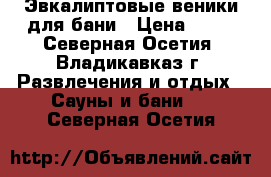 Эвкалиптовые веники для бани › Цена ­ 72 - Северная Осетия, Владикавказ г. Развлечения и отдых » Сауны и бани   . Северная Осетия